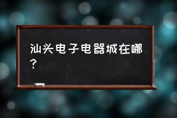 汕头水暖电器批发市场在哪里 汕头电子电器城在哪？