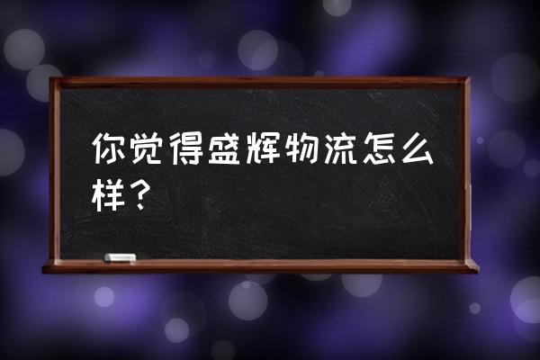 江门鹤山有盛辉物流网点吗 你觉得盛辉物流怎么样？