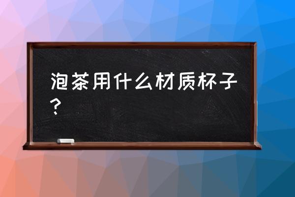 茶水用什么杯子 泡茶用什么材质杯子？