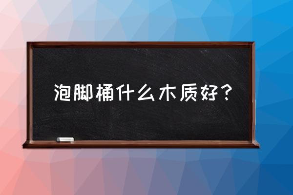 泡脚盆什么木头比较好 泡脚桶什么木质好？