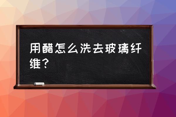 如何去除玻璃纤维 用醋怎么洗去玻璃纤维？