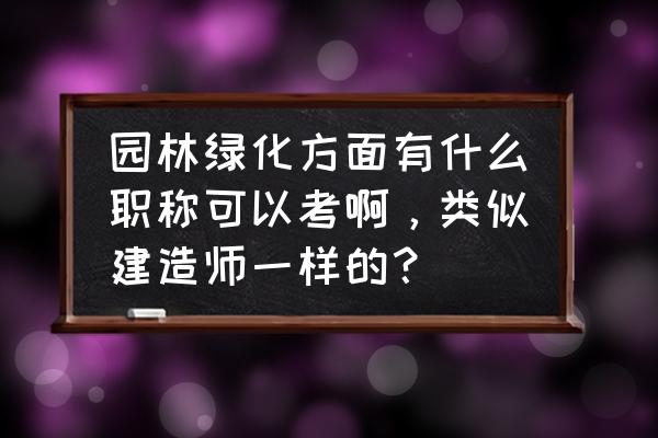 园林绿化专业可以考什么证书 园林绿化方面有什么职称可以考啊，类似建造师一样的？