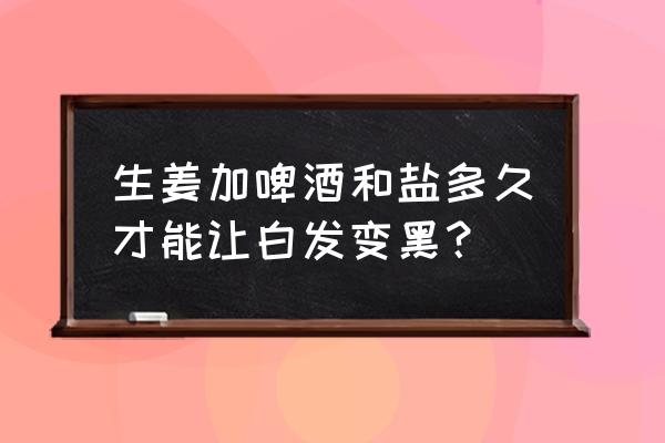 生姜盐水啤酒洗头好吗 生姜加啤酒和盐多久才能让白发变黑？