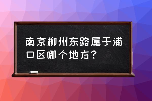 柳州东路为什么 南京柳州东路属于浦口区哪个地方？