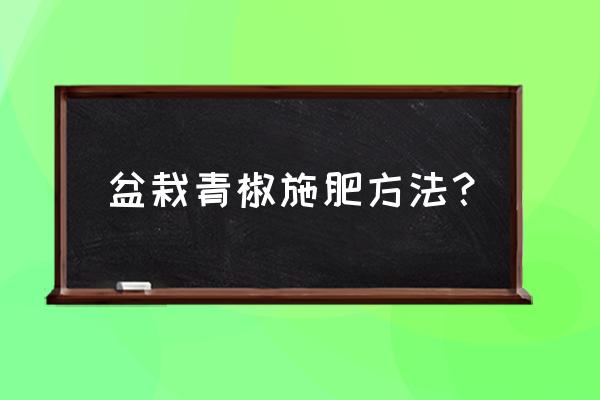 花盆种辣椒是什么肥 盆栽青椒施肥方法？