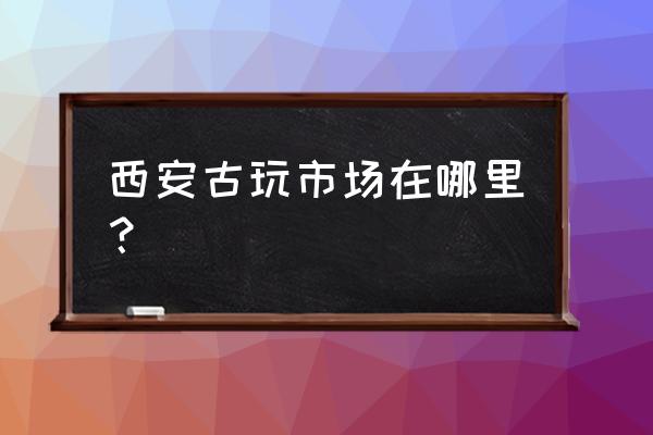 西安哪有古玩市场 西安古玩市场在哪里？