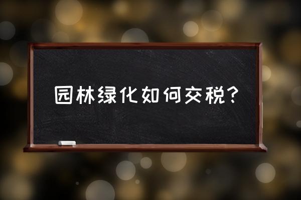 园林景观的税怎么缴纳 园林绿化如何交税？