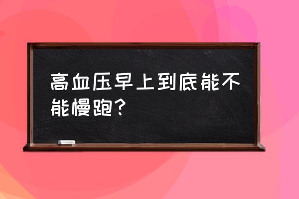 血压高不能跑步吗 高血压早上到底能不能慢跑？