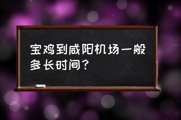 机场到宝鸡要多长时间多少钱 宝鸡到咸阳机场一般多长时间？