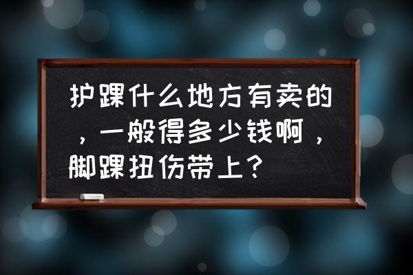 脚腕总扭有护脚腕的吗 护踝什么地方有卖的，一般得多少钱啊，脚踝扭伤带上？