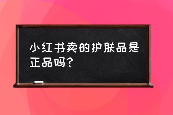 小红书化妆品是真的吗 小红书卖的护肤品是正品吗？