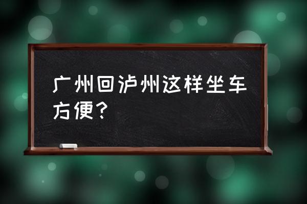 广园客运站有到泸州的车吗 广州回泸州这样坐车方便？