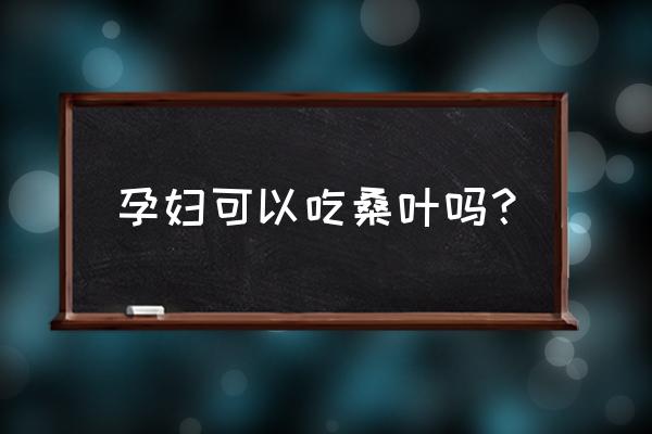 桑叶牡丹花对孕妇有害吗 孕妇可以吃桑叶吗？