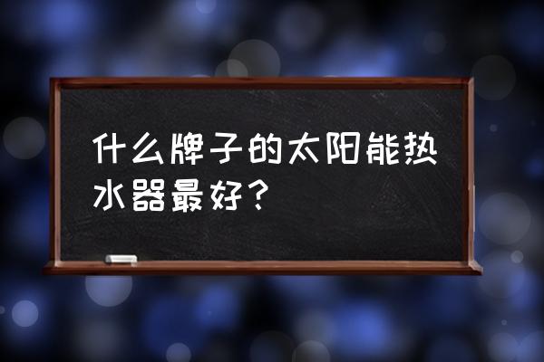 什么太阳能热水器牌子好 什么牌子的太阳能热水器最好？