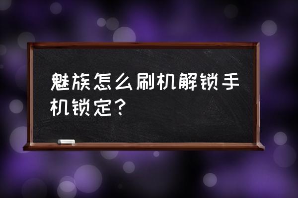 魅族手机系统锁定了怎么办 魅族怎么刷机解锁手机锁定？