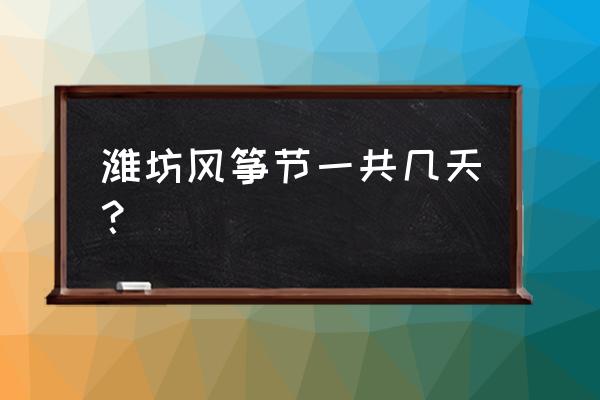 潍坊风筝节几月份 潍坊风筝节一共几天？