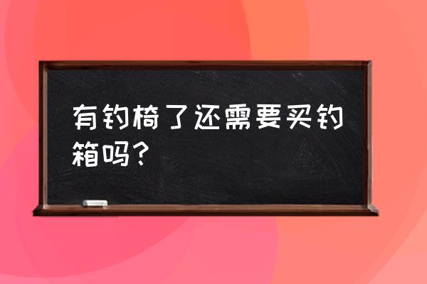 有没有必要买个钓箱 有钓椅了还需要买钓箱吗？