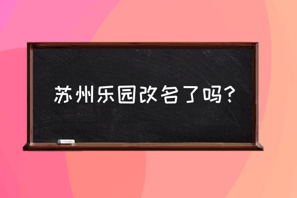 苏州乐园是不是关闭了 苏州乐园改名了吗？