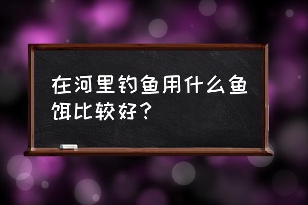 自然水域垂钓的钓饵如何选择 在河里钓鱼用什么鱼饵比较好？