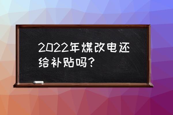 赤峰农村煤改电有没有补贴 2022年煤改电还给补贴吗？