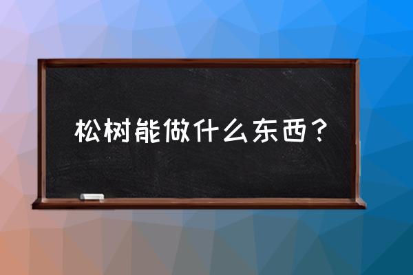 松树原木能做什么 松树能做什么东西？