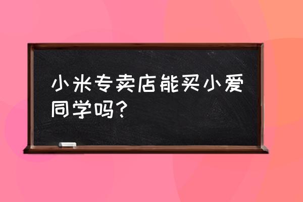 小米小爱智能音箱如何购买 小米专卖店能买小爱同学吗？