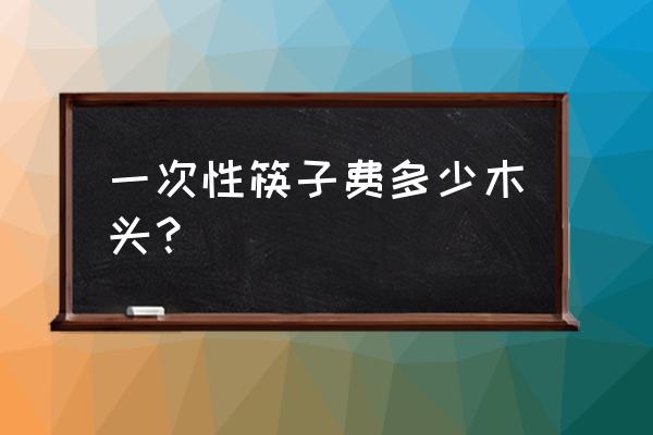 一次性筷子需要多少木材 一次性筷子费多少木头？