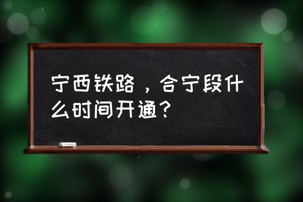 南京至南阳火车什么时间开通 宁西铁路，合宁段什么时间开通？