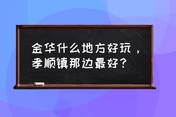 金华孝顺哪里好玩 金华什么地方好玩，孝顺镇那边最好？