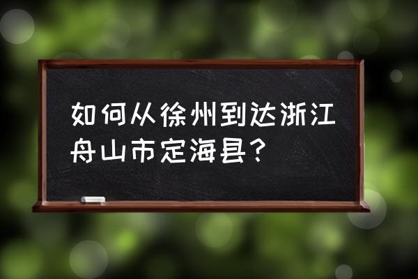 徐州到舟山怎么去方便 如何从徐州到达浙江舟山市定海县？