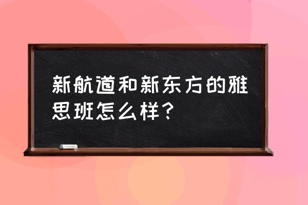 西安新航道有几个校区 新航道和新东方的雅思班怎么样？