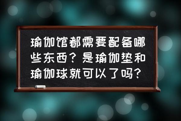 买瑜伽垫有必要买瑜伽球吗 瑜伽馆都需要配备哪些东西？是瑜伽垫和瑜伽球就可以了吗？