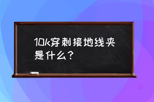 什么是绝缘穿刺线夹 10k穿刺接地线夹是什么？