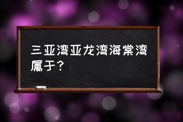 海南省三亚市海棠湾镇在什么区 三亚湾亚龙湾海棠湾属于？