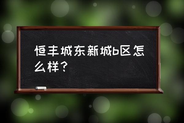 宿州道东12块地在哪 恒丰城东新城b区怎么样？