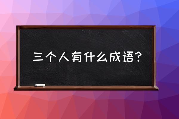 三个人爬山成语是什么 三个人有什么成语？