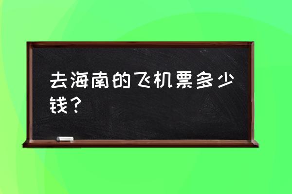 南阳到海口的机票多少钱 去海南的飞机票多少钱？