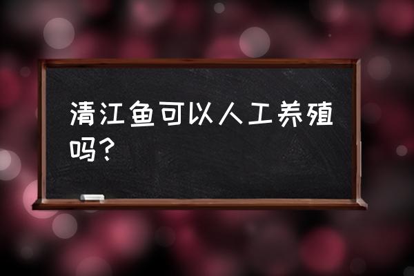 湖北清江鱼养殖基地在什么地方? 清江鱼可以人工养殖吗？