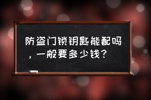 防盗门的钥匙能配吗多少钱 防盗门锁钥匙能配吗，一般要多少钱？