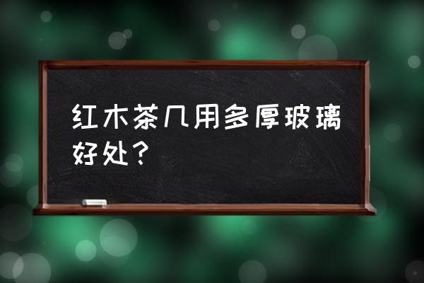 红木茶几玻璃还是塑料玻璃 红木茶几用多厚玻璃好处？