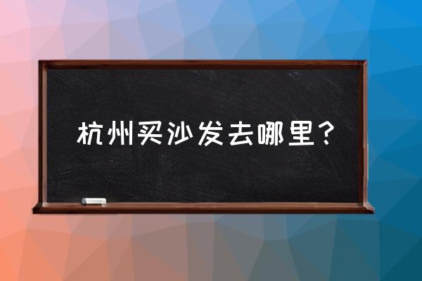 杭州沙发材料市场在哪里 杭州买沙发去哪里？