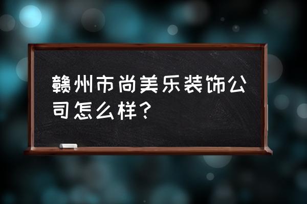 尚美乐美缝剂质量怎么样 赣州市尚美乐装饰公司怎么样？