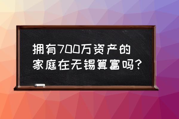 无锡人很有钱的难道你们不知道吗 拥有700万资产的家庭在无锡算富吗？