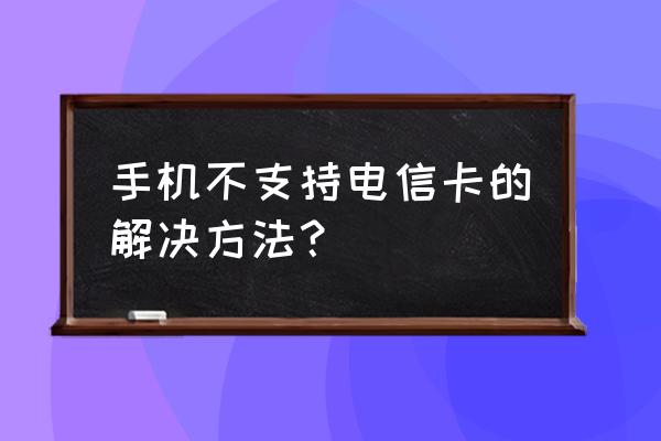 手机可以使用电信卡吗 手机不支持电信卡的解决方法？