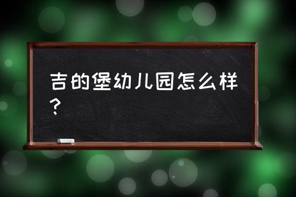 太原吉的堡幼儿园好不好 吉的堡幼儿园怎么样？