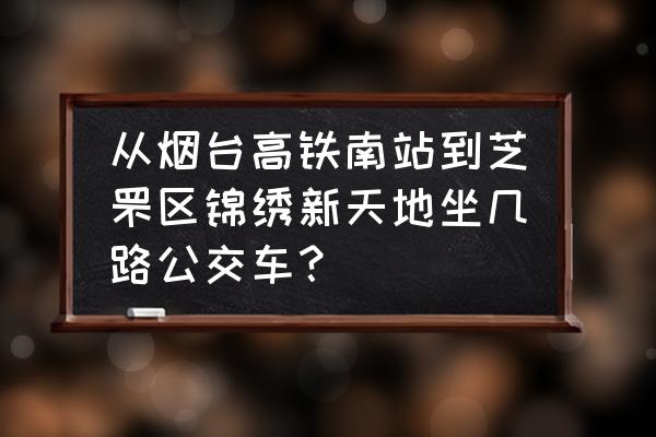 烟台锦绣新天地属于哪个街道 从烟台高铁南站到芝罘区锦绣新天地坐几路公交车？