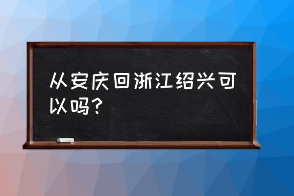 安庆到绍兴汽车多少钱一个月 从安庆回浙江绍兴可以吗？