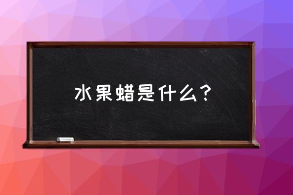 水果打蜡机用哪种蜡 水果蜡是什么？