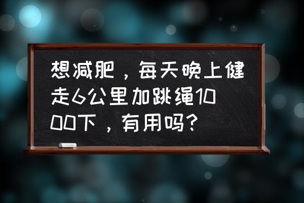 可以一边跳绳减肥一边健身吗 想减肥，每天晚上健走6公里加跳绳1000下，有用吗？