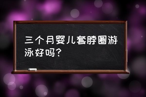 4个月宝宝游泳能套脖圈吗 三个月婴儿套脖圈游泳好吗？